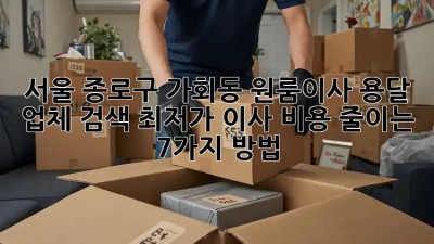 서울 종로구 가회동 원룸이사 용달 업체 검색: 최저가 이사 비용 줄이는 7가지 방법! ✨