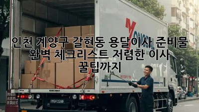 인천 계양구 갈현동 용달이사 준비물 완벽 체크리스트! 저렴한 이사 꿀팁까지! 🤩